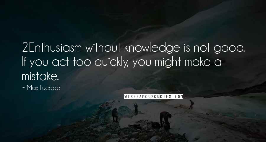 Max Lucado Quotes: 2Enthusiasm without knowledge is not good. If you act too quickly, you might make a mistake.