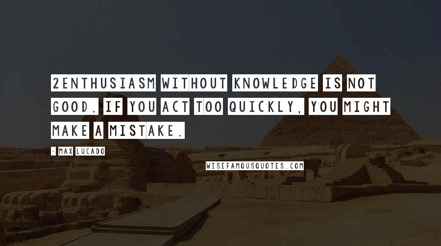 Max Lucado Quotes: 2Enthusiasm without knowledge is not good. If you act too quickly, you might make a mistake.