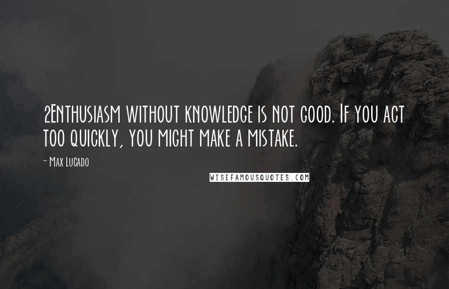 Max Lucado Quotes: 2Enthusiasm without knowledge is not good. If you act too quickly, you might make a mistake.