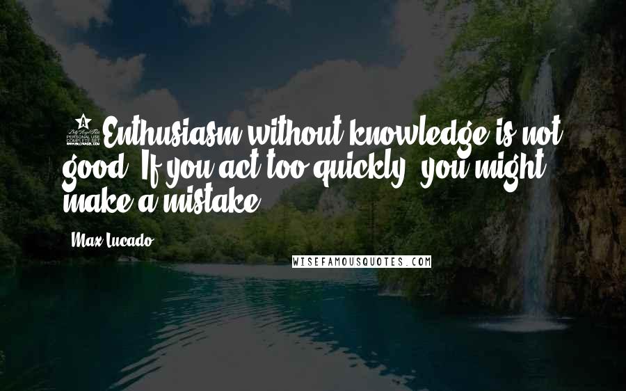 Max Lucado Quotes: 2Enthusiasm without knowledge is not good. If you act too quickly, you might make a mistake.