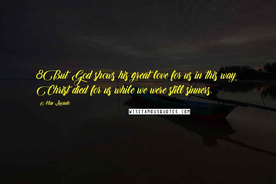 Max Lucado Quotes: 8But God shows his great love for us in this way: Christ died for us while we were still sinners.