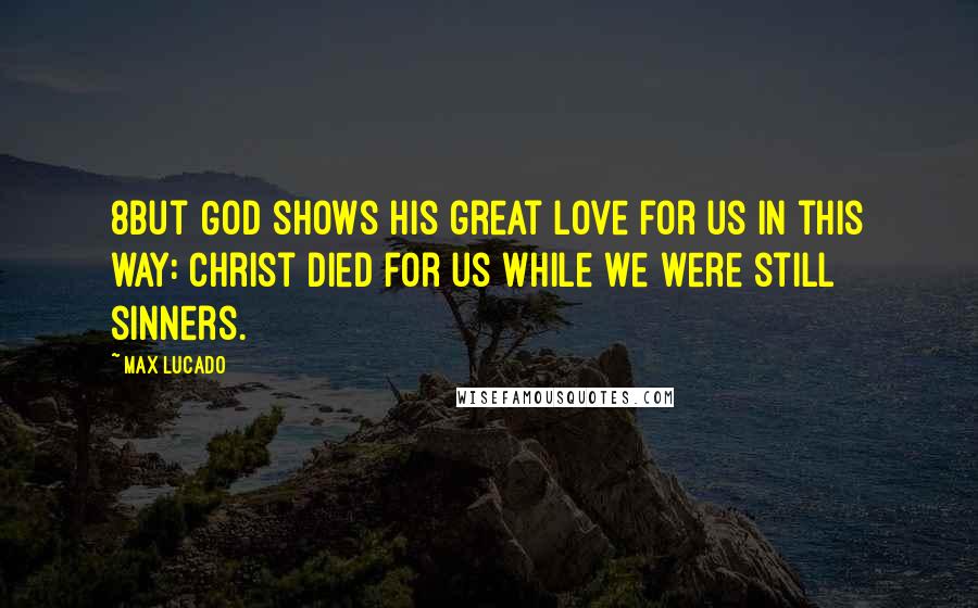 Max Lucado Quotes: 8But God shows his great love for us in this way: Christ died for us while we were still sinners.