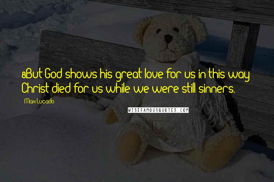 Max Lucado Quotes: 8But God shows his great love for us in this way: Christ died for us while we were still sinners.