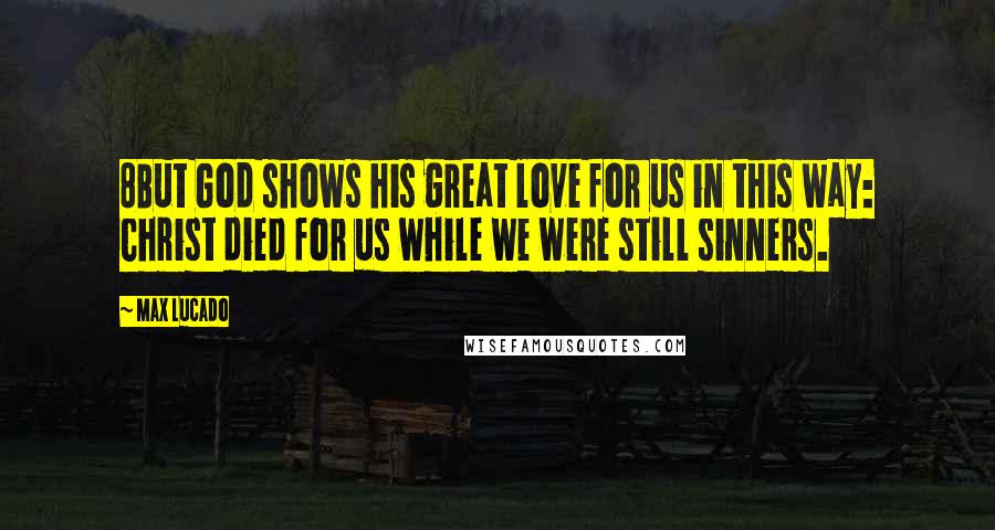 Max Lucado Quotes: 8But God shows his great love for us in this way: Christ died for us while we were still sinners.