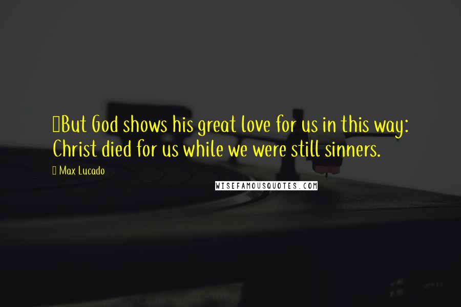 Max Lucado Quotes: 8But God shows his great love for us in this way: Christ died for us while we were still sinners.