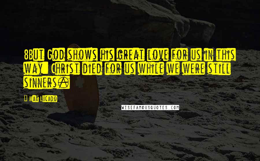 Max Lucado Quotes: 8But God shows his great love for us in this way: Christ died for us while we were still sinners.