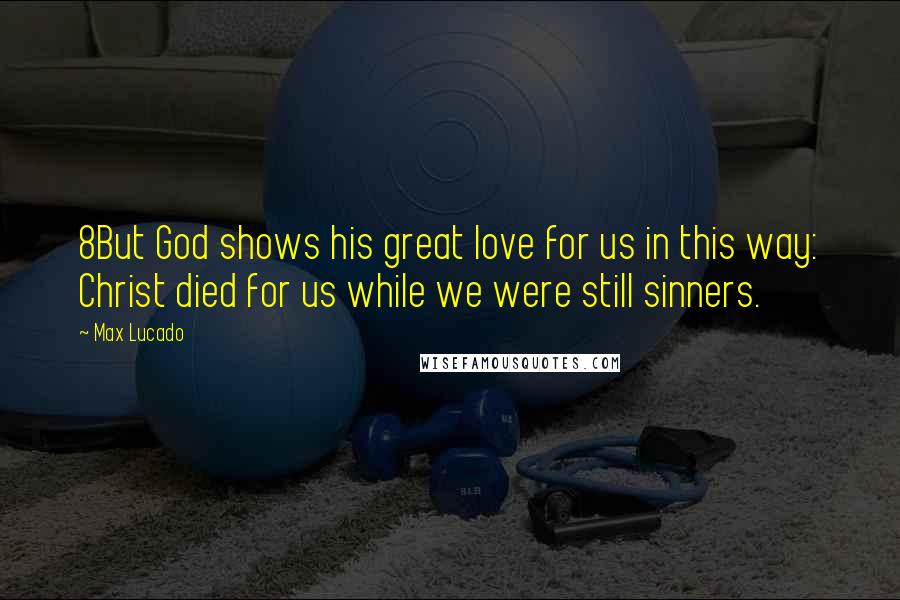 Max Lucado Quotes: 8But God shows his great love for us in this way: Christ died for us while we were still sinners.