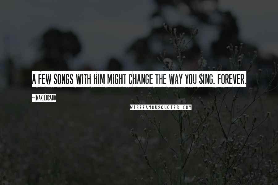 Max Lucado Quotes: A few songs with Him might change the way you sing. Forever.