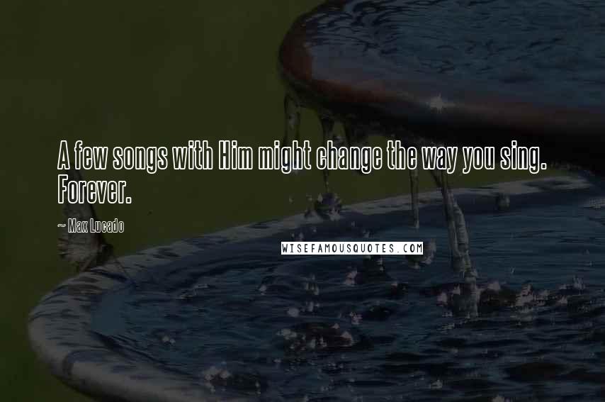 Max Lucado Quotes: A few songs with Him might change the way you sing. Forever.