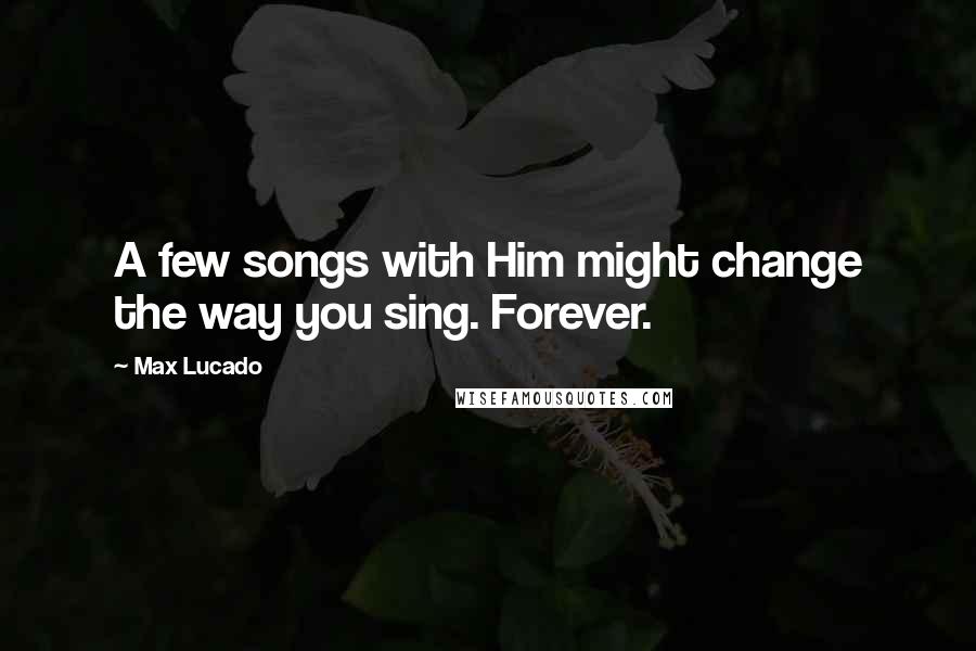 Max Lucado Quotes: A few songs with Him might change the way you sing. Forever.