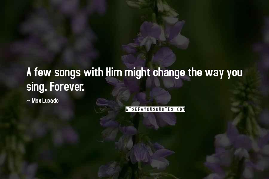 Max Lucado Quotes: A few songs with Him might change the way you sing. Forever.