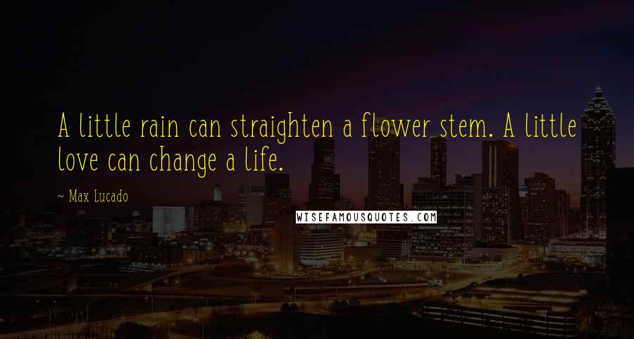 Max Lucado Quotes: A little rain can straighten a flower stem. A little love can change a life.