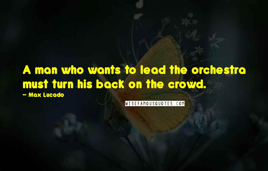 Max Lucado Quotes: A man who wants to lead the orchestra must turn his back on the crowd.