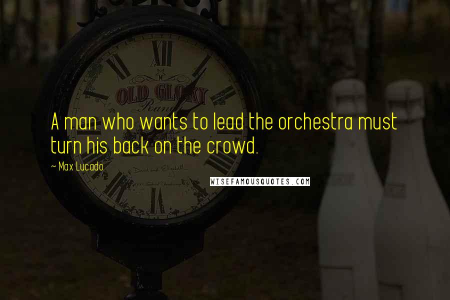 Max Lucado Quotes: A man who wants to lead the orchestra must turn his back on the crowd.