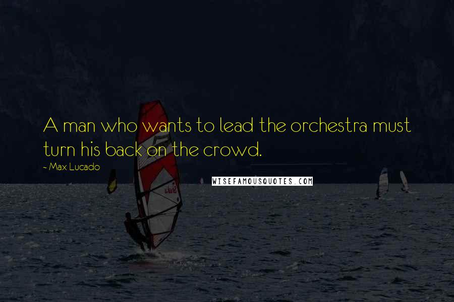 Max Lucado Quotes: A man who wants to lead the orchestra must turn his back on the crowd.