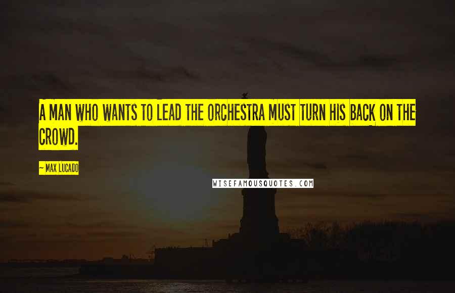 Max Lucado Quotes: A man who wants to lead the orchestra must turn his back on the crowd.