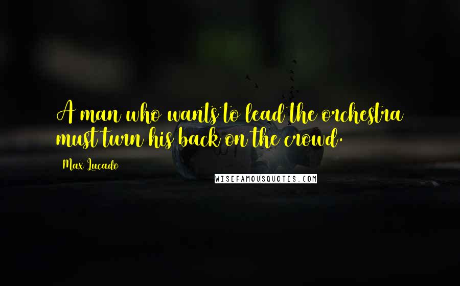 Max Lucado Quotes: A man who wants to lead the orchestra must turn his back on the crowd.