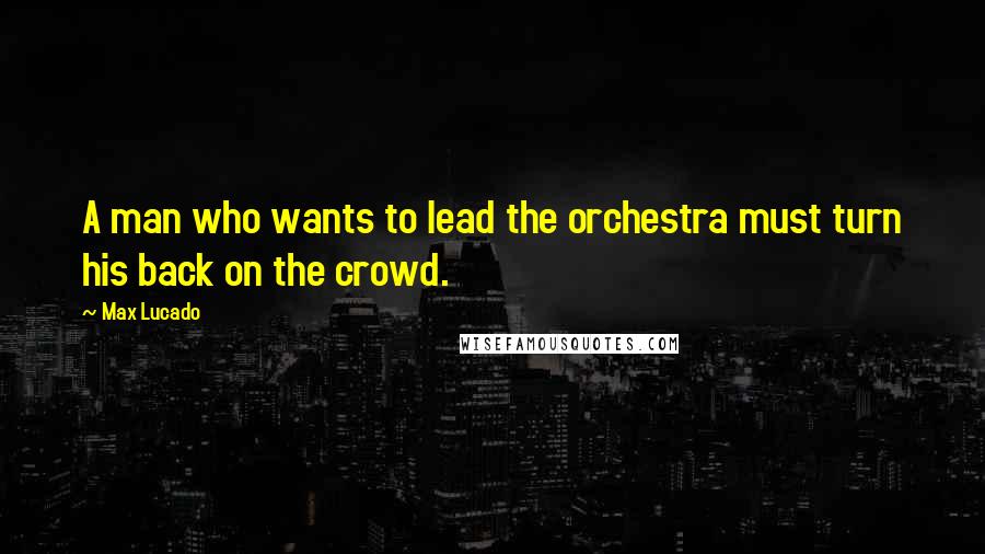 Max Lucado Quotes: A man who wants to lead the orchestra must turn his back on the crowd.