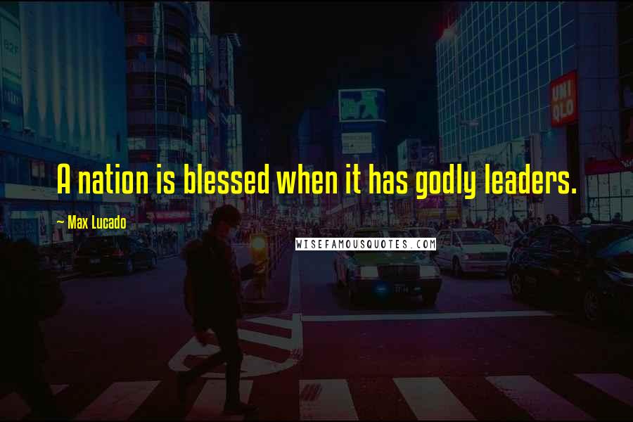 Max Lucado Quotes: A nation is blessed when it has godly leaders.