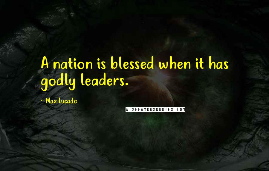 Max Lucado Quotes: A nation is blessed when it has godly leaders.