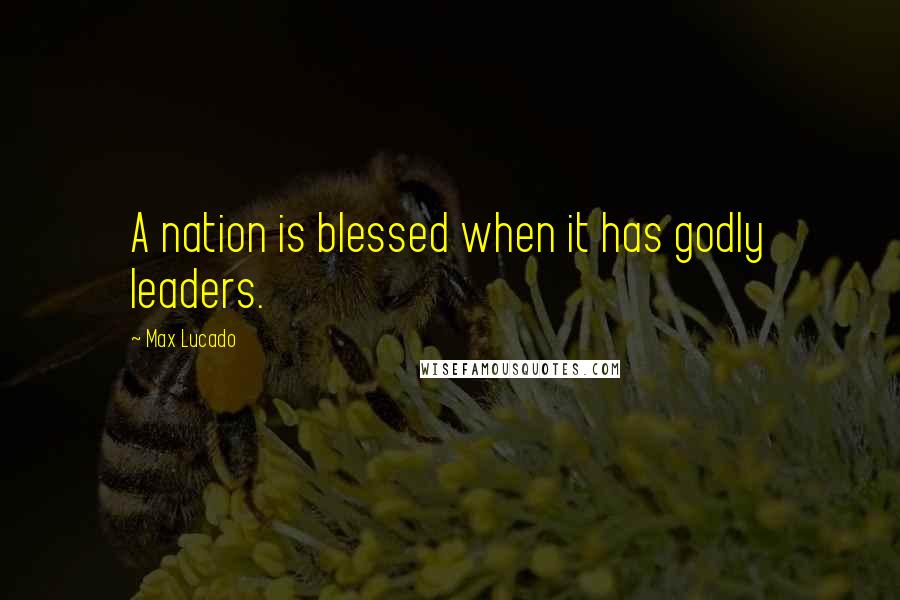 Max Lucado Quotes: A nation is blessed when it has godly leaders.