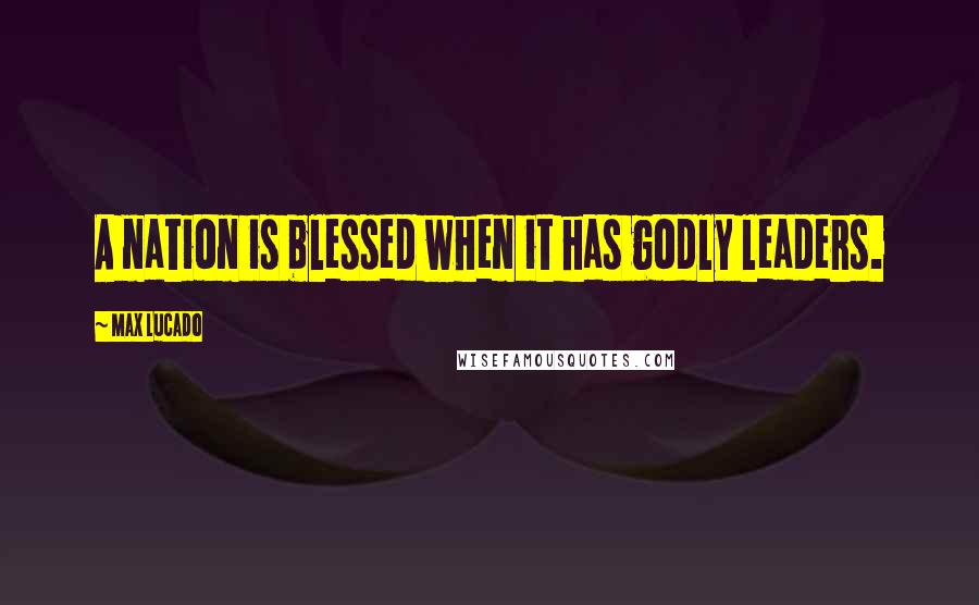 Max Lucado Quotes: A nation is blessed when it has godly leaders.