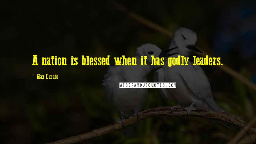 Max Lucado Quotes: A nation is blessed when it has godly leaders.