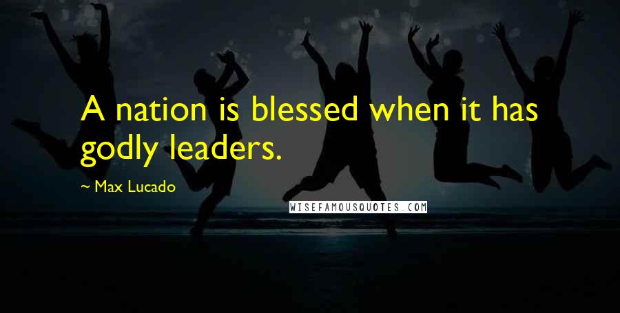 Max Lucado Quotes: A nation is blessed when it has godly leaders.