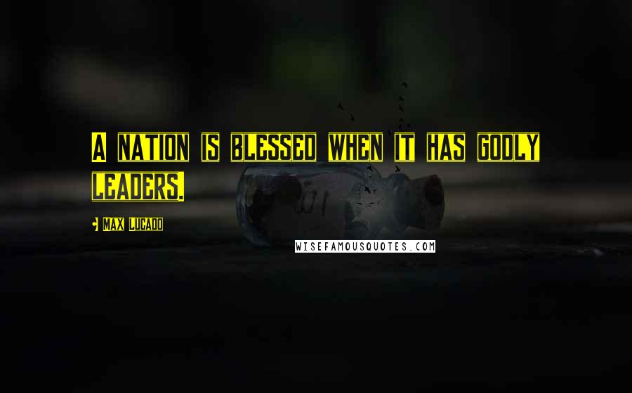 Max Lucado Quotes: A nation is blessed when it has godly leaders.