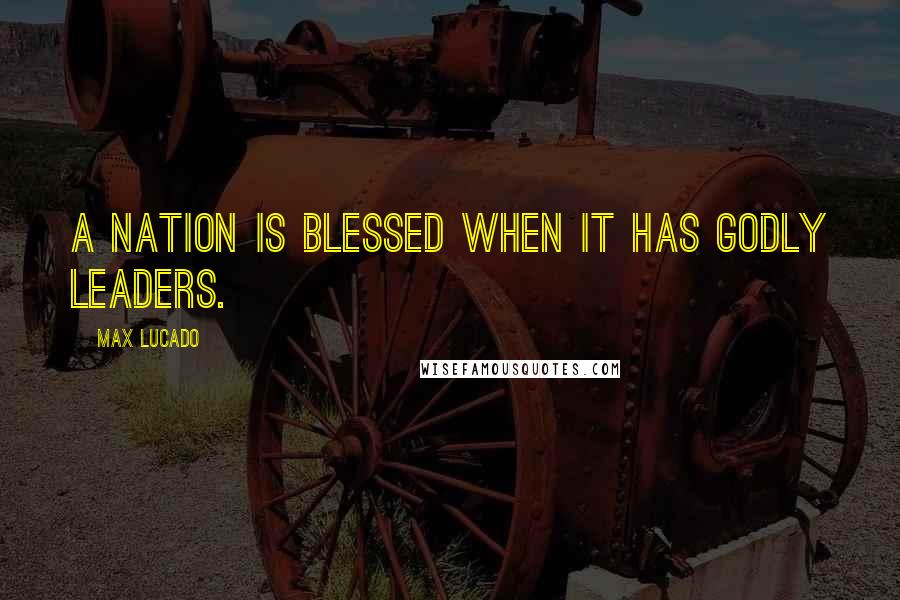 Max Lucado Quotes: A nation is blessed when it has godly leaders.