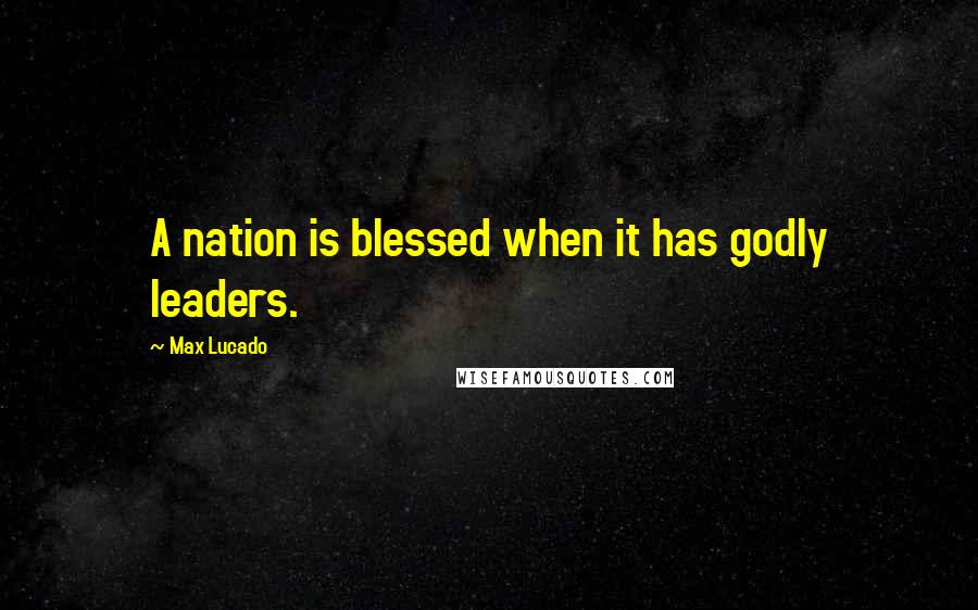 Max Lucado Quotes: A nation is blessed when it has godly leaders.