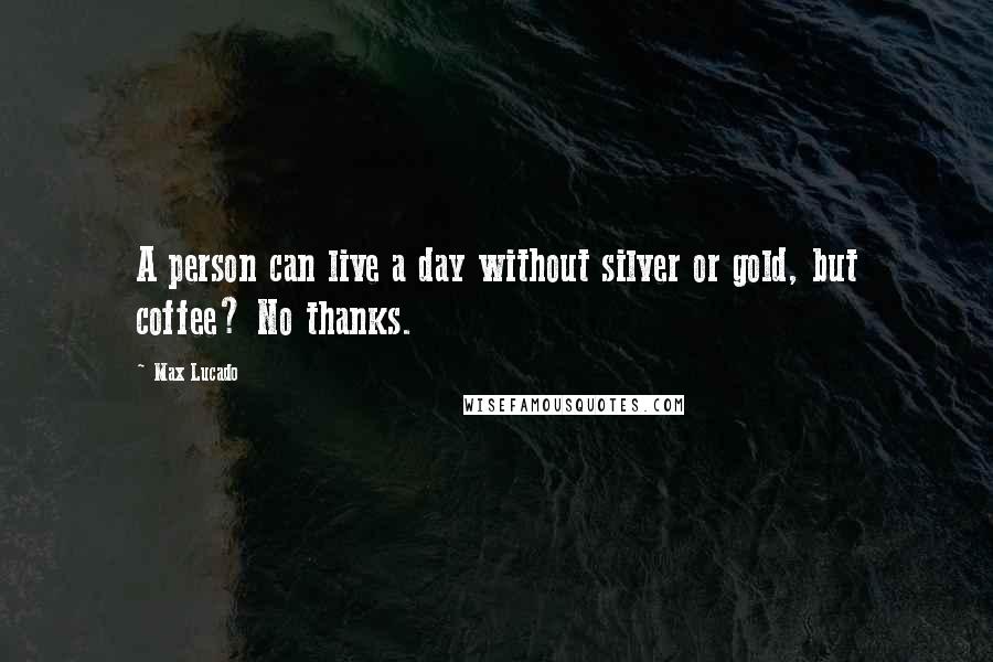 Max Lucado Quotes: A person can live a day without silver or gold, but coffee? No thanks.