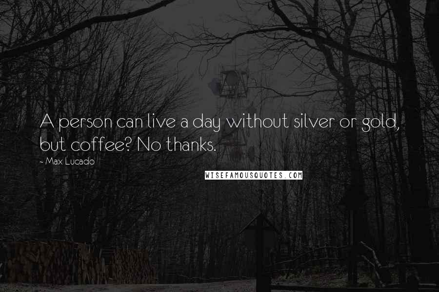 Max Lucado Quotes: A person can live a day without silver or gold, but coffee? No thanks.