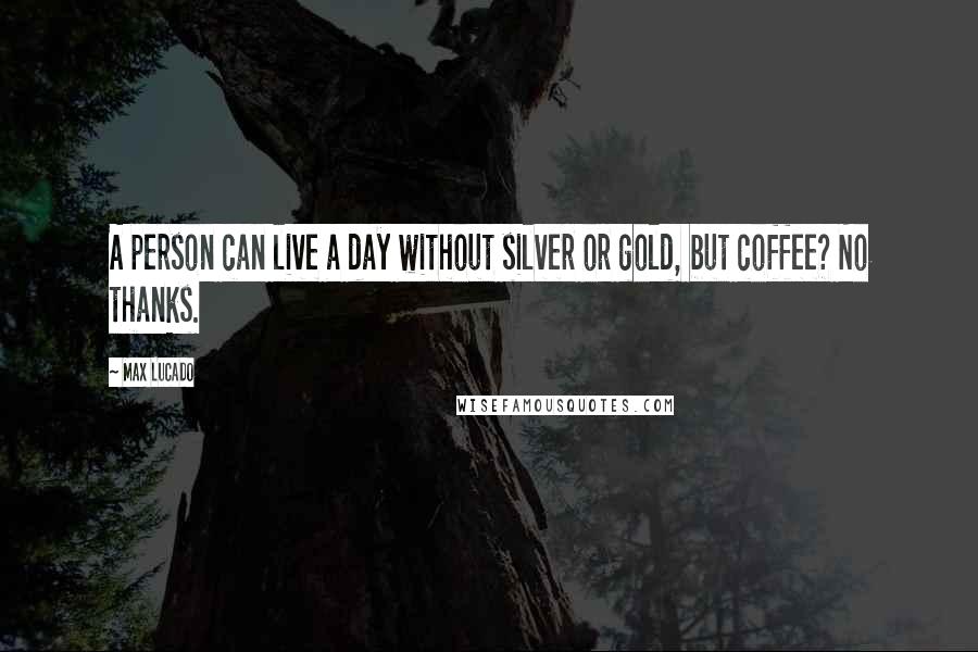 Max Lucado Quotes: A person can live a day without silver or gold, but coffee? No thanks.