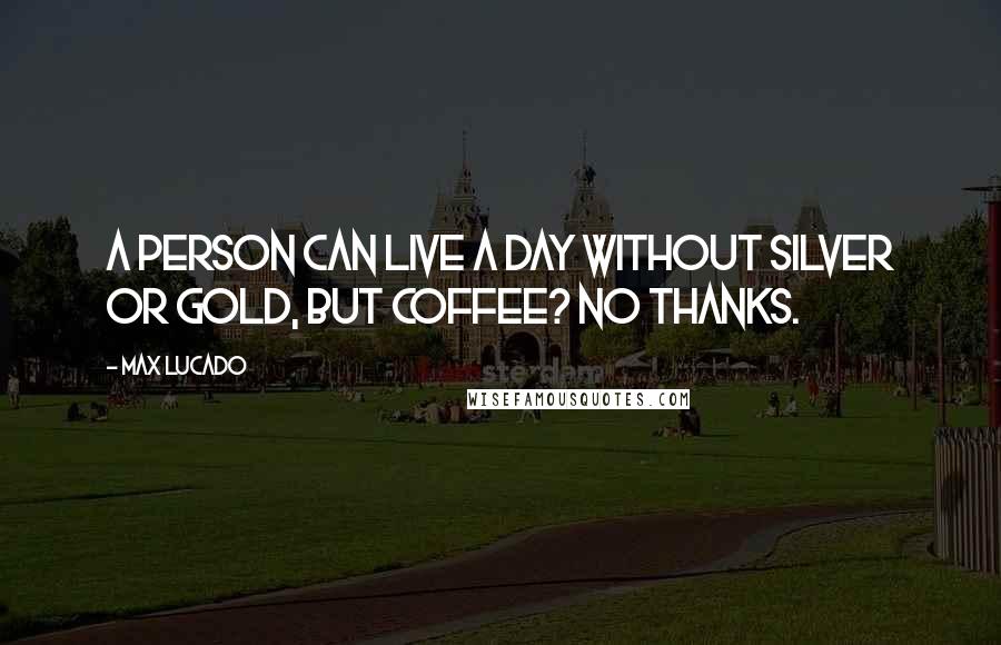 Max Lucado Quotes: A person can live a day without silver or gold, but coffee? No thanks.