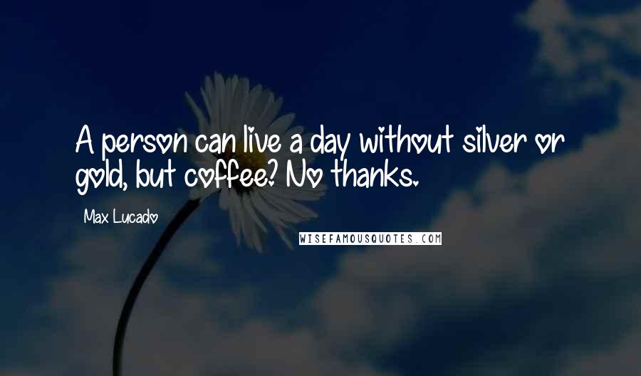 Max Lucado Quotes: A person can live a day without silver or gold, but coffee? No thanks.