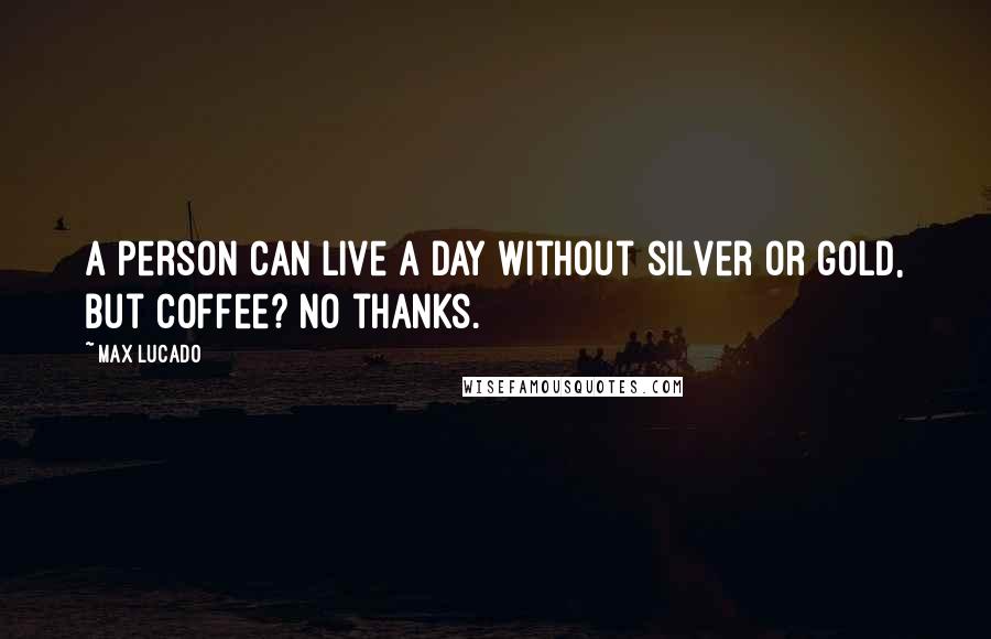 Max Lucado Quotes: A person can live a day without silver or gold, but coffee? No thanks.