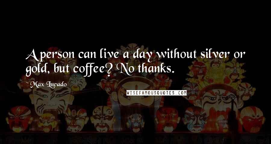Max Lucado Quotes: A person can live a day without silver or gold, but coffee? No thanks.