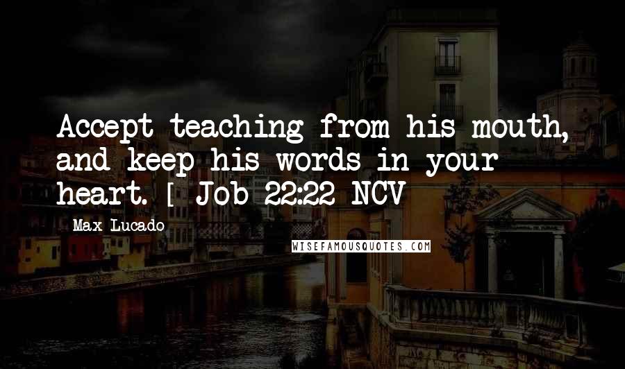 Max Lucado Quotes: Accept teaching from his mouth, and keep his words in your heart. [ Job 22:22 NCV ]