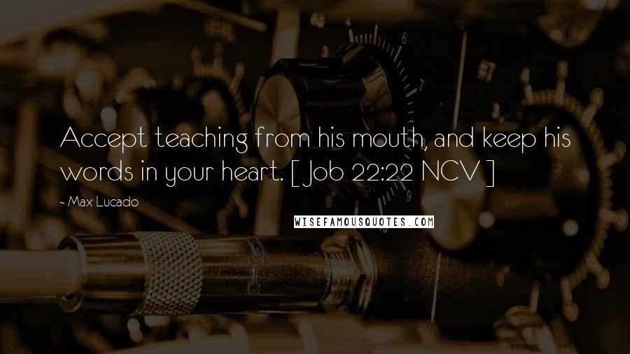 Max Lucado Quotes: Accept teaching from his mouth, and keep his words in your heart. [ Job 22:22 NCV ]