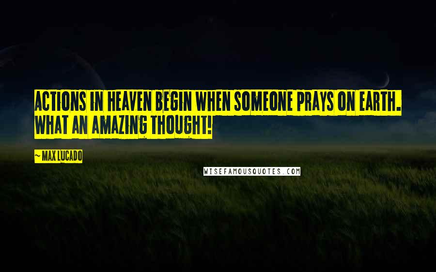 Max Lucado Quotes: Actions in heaven begin when someone prays on earth. What an amazing thought!