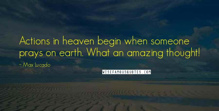 Max Lucado Quotes: Actions in heaven begin when someone prays on earth. What an amazing thought!