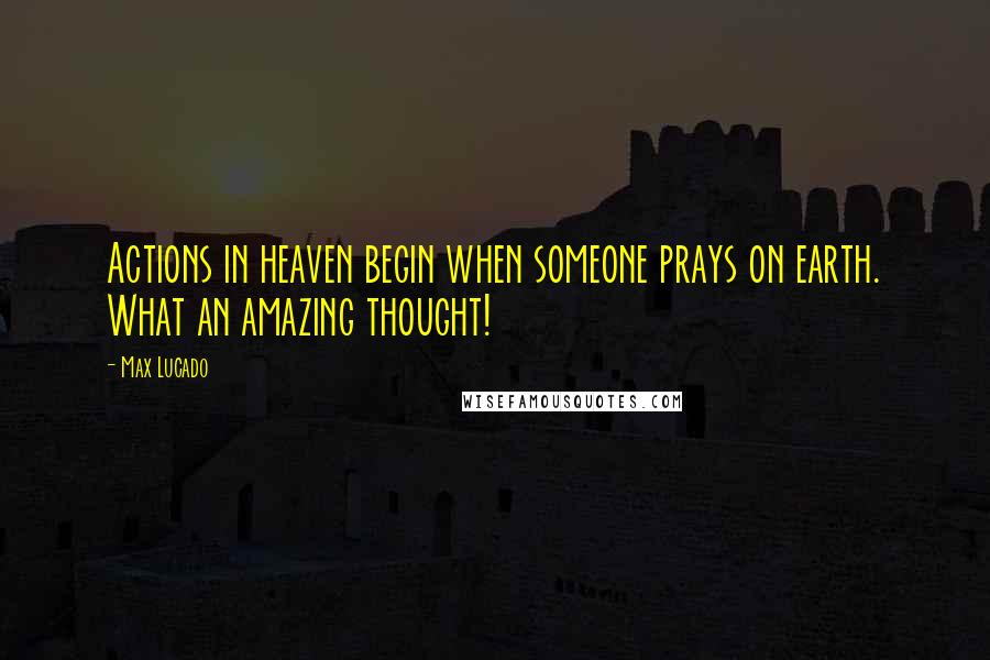 Max Lucado Quotes: Actions in heaven begin when someone prays on earth. What an amazing thought!