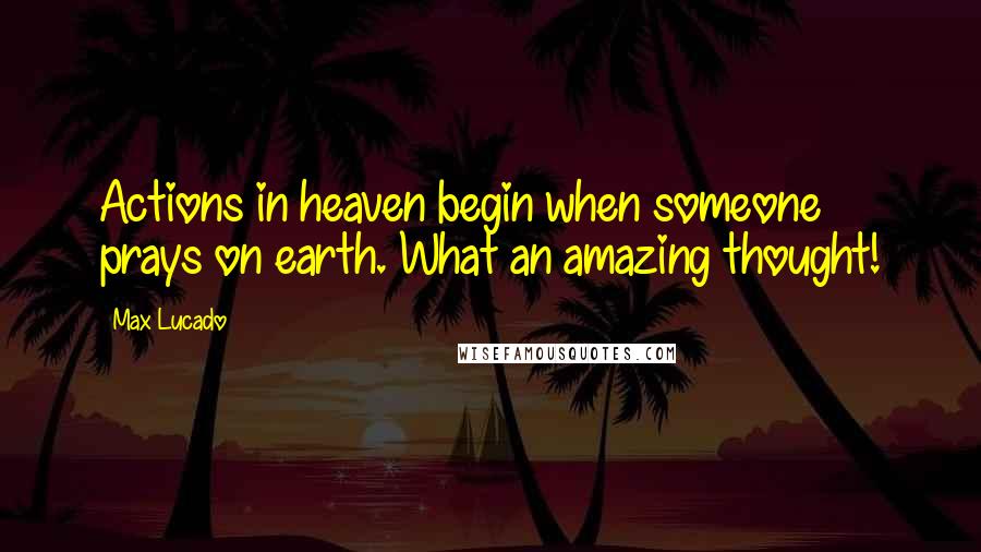 Max Lucado Quotes: Actions in heaven begin when someone prays on earth. What an amazing thought!