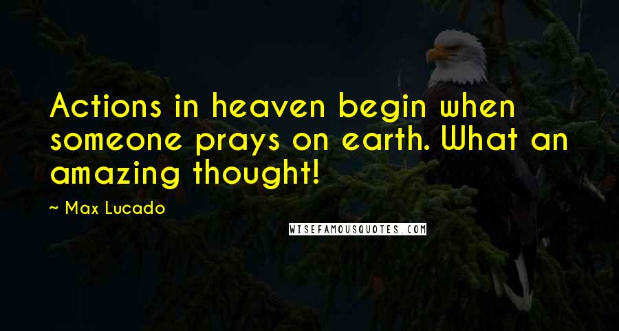 Max Lucado Quotes: Actions in heaven begin when someone prays on earth. What an amazing thought!