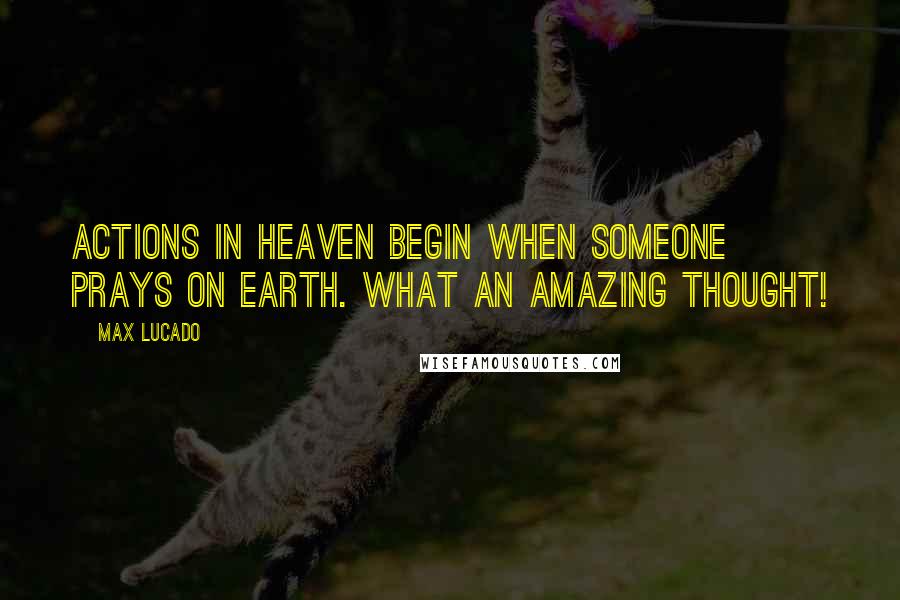 Max Lucado Quotes: Actions in heaven begin when someone prays on earth. What an amazing thought!