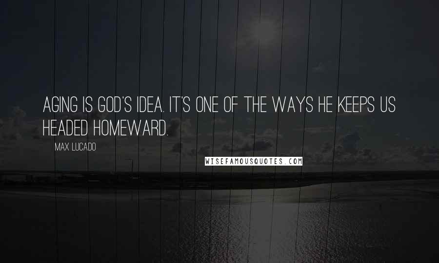 Max Lucado Quotes: Aging is God's idea. It's one of the ways he keeps us headed homeward.