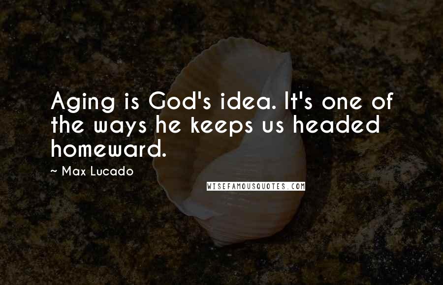 Max Lucado Quotes: Aging is God's idea. It's one of the ways he keeps us headed homeward.