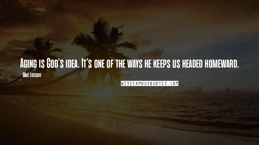 Max Lucado Quotes: Aging is God's idea. It's one of the ways he keeps us headed homeward.