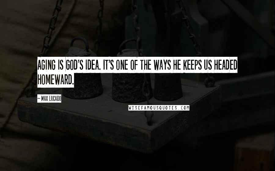 Max Lucado Quotes: Aging is God's idea. It's one of the ways he keeps us headed homeward.